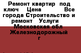 Ремонт квартир “под ключ“ › Цена ­ 1 500 - Все города Строительство и ремонт » Услуги   . Московская обл.,Железнодорожный г.